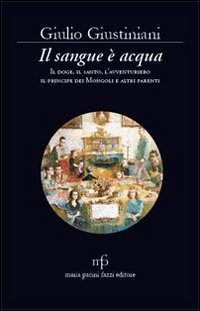 Il sangue &egrave; acqua. Il doge, il santo, l'avventuriero, il principe dei mongoli ed altri parenti