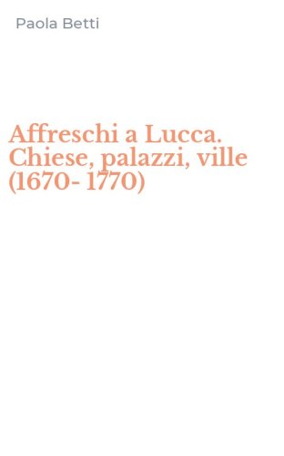 Affreschi a Lucca. Chiese, palazzi, ville (1670-1770)