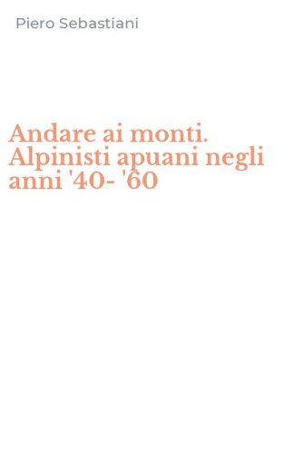 Andare ai monti. Alpinisti apuani negli anni '40-'60