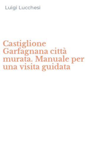 Castiglione Garfagnana citt&agrave; murata. Manuale per una visita guidata