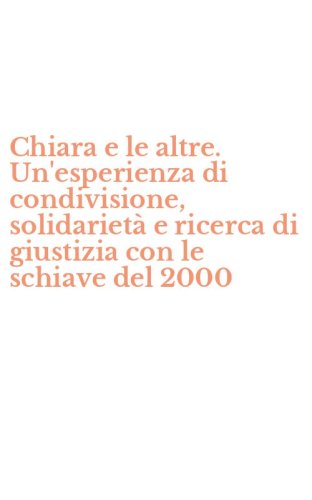 Chiara e le altre. Un'esperienza di condivisione, solidariet&agrave; e ricerca di giustizia con le schiave del 2000