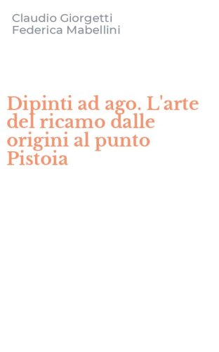 Dipinti ad ago. L'arte del ricamo dalle origini al punto Pistoia