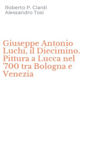Giuseppe Antonio Luchi, il Diecimino. Pittura a Lucca nel '700 tra Bologna e Venezia