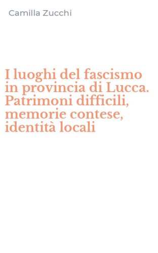 I luoghi del fascismo in provincia di Lucca. Patrimoni difficili, memorie contese, identit&agrave; locali