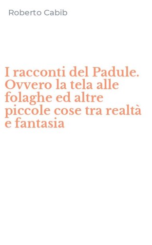 I racconti del Padule. Ovvero la tela alle folaghe ed altre piccole cose tra realt&agrave; e fantasia