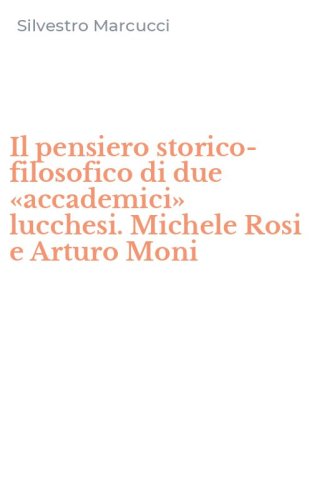 Il pensiero storico-filosofico di due &laquo;accademici&raquo; lucchesi. Michele Rosi e Arturo Moni