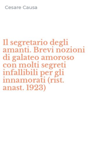 Il segretario degli amanti. Brevi nozioni di galateo amoroso con molti segreti infallibili per gli innamorati (rist. anast. 1923)