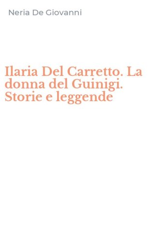 Ilaria Del Carretto. La donna del Guinigi. Storie e leggende