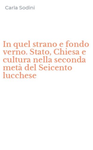 In quel strano e fondo verno. Stato, Chiesa e cultura nella seconda met&agrave; del Seicento lucchese