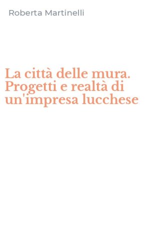 La citt&agrave; delle mura. Progetti e realt&agrave; di un'impresa lucchese