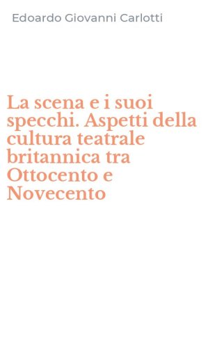 La scena e i suoi specchi. Aspetti della cultura teatrale britannica tra Ottocento e Novecento