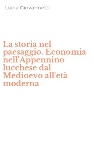 La storia nel paesaggio. Economia nell'Appennino lucchese dal Medioevo all'et&agrave; moderna