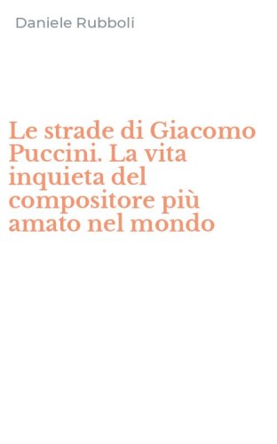 Le strade di Giacomo Puccini. La vita inquieta del compositore pi&ugrave; amato nel mondo