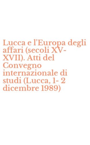 Lucca e l'Europa degli affari (secoli XV-XVII). Atti del Convegno internazionale di studi (Lucca, 1-2 dicembre 1989)