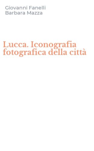 Lucca. Iconografia fotografica della citt&agrave;