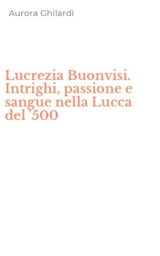 Lucrezia Buonvisi. Intrighi, passione e sangue nella Lucca del '500