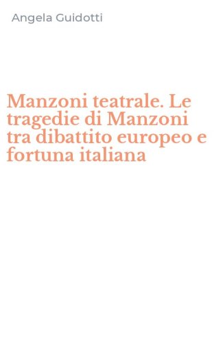 Manzoni teatrale. Le tragedie di Manzoni tra dibattito europeo e fortuna italiana