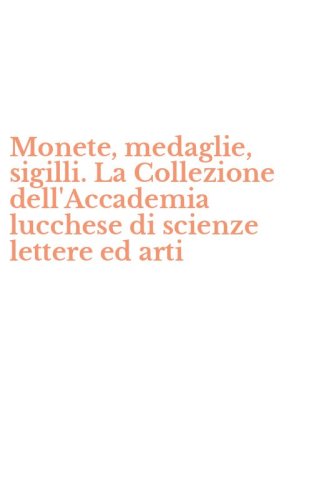 Monete, medaglie, sigilli. La Collezione dell'Accademia lucchese di scienze lettere ed arti