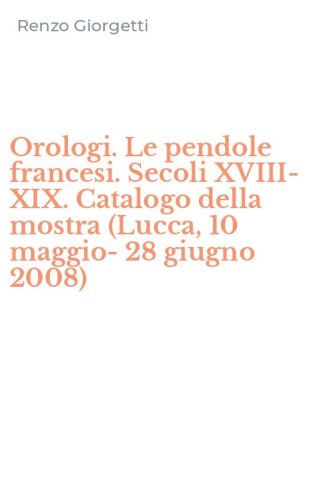 Orologi. Le pendole francesi. Secoli XVIII-XIX. Catalogo della mostra (Lucca, 10 maggio-28 giugno 2008)