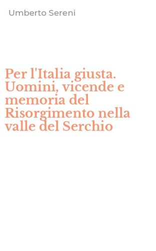 Per l'Italia giusta. Uomini, vicende e memoria del Risorgimento nella valle del Serchio