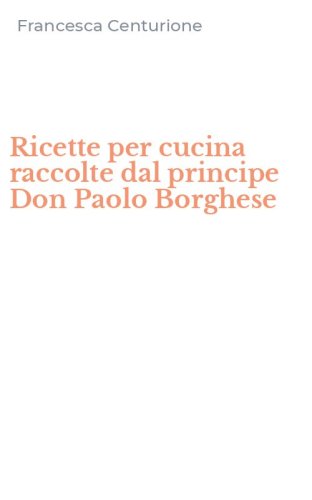 Ricette per cucina raccolte dal principe Don Paolo Borghese