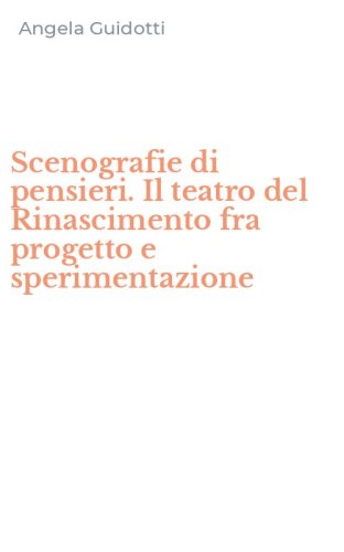 Scenografie di pensieri. Il teatro del Rinascimento fra progetto e sperimentazione