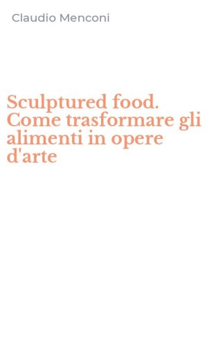 Sculptured food. Come trasformare gli alimenti in opere d'arte