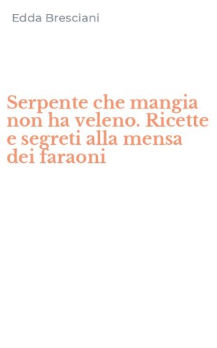 Serpente che mangia non ha veleno. Ricette e segreti alla mensa dei faraoni