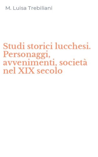 Studi storici lucchesi. Personaggi, avvenimenti, societ&agrave; nel XIX secolo