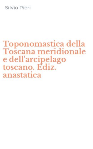 Toponomastica della Toscana meridionale e dell'arcipelago toscano. Ediz. anastatica