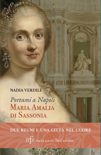 Portami a Napoli. Maria Amalia di Sassonia. Due regni e una citt&agrave; nel cuore