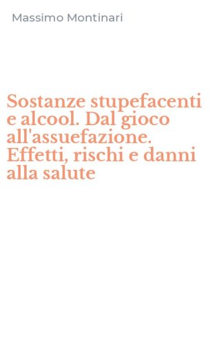 Sostanze stupefacenti e alcool. Dal gioco all'assuefazione. Effetti, rischi e danni alla salute
