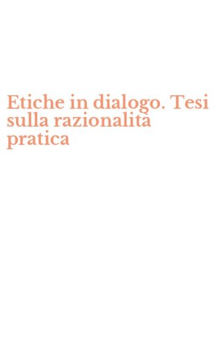 Etiche in dialogo. Tesi sulla razionalit&agrave; pratica