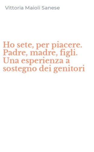 Ho sete, per piacere. Padre, madre, figli. Una esperienza a sostegno dei genitori