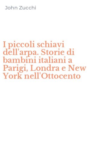 I piccoli schiavi dell'arpa. Storie di bambini italiani a Parigi, Londra e New York nell'Ottocento