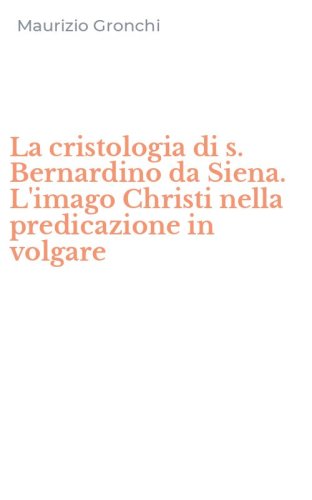 La cristologia di s. Bernardino da Siena. L'imago Christi nella predicazione in volgare