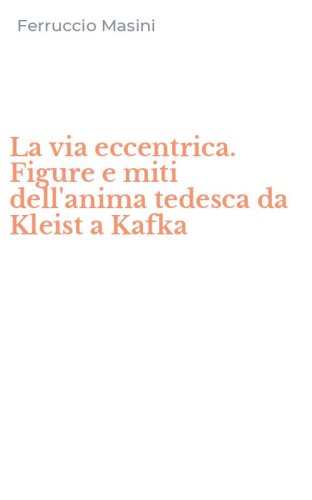 La via eccentrica. Figure e miti dell'anima tedesca da Kleist a Kafka