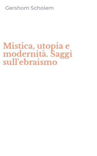 Mistica, utopia e modernità. Saggi sull'ebraismo