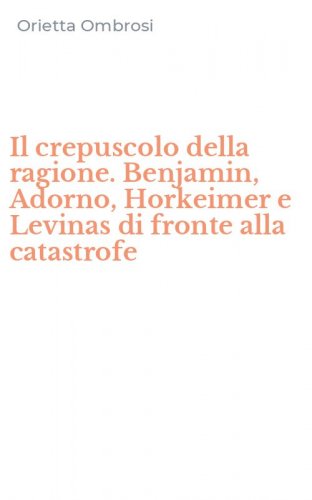 Il crepuscolo della ragione. Benjamin, Adorno, Horkeimer e Levinas di fronte alla catastrofe