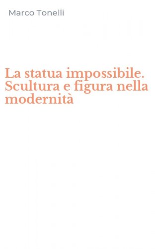 La statua impossibile. Scultura e figura nella modernit&agrave;