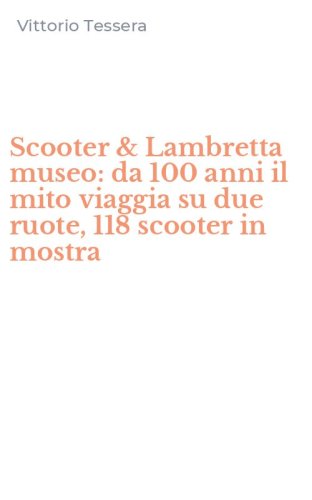 Scooter & Lambretta museo: da 100 anni il mito viaggia su due ruote, 118 scooter in mostra