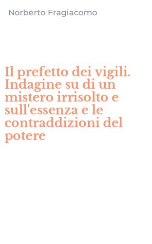 Il prefetto dei vigili. Indagine su di un mistero irrisolto e sull'essenza e le contraddizioni del potere