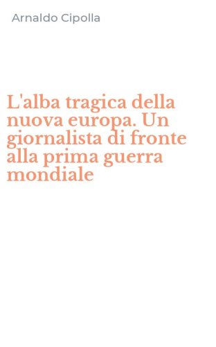 L'alba tragica della nuova europa. Un giornalista di fronte alla prima guerra mondiale