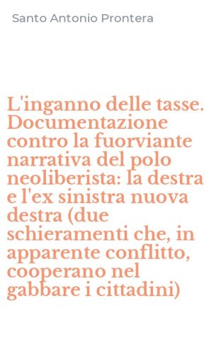 L'inganno delle tasse. Documentazione contro la fuorviante narrativa del polo neoliberista: la destra e l'ex sinistra nuova destra (due schieramenti che, in apparente conflitto, cooperano nel gabbare i cittadini)