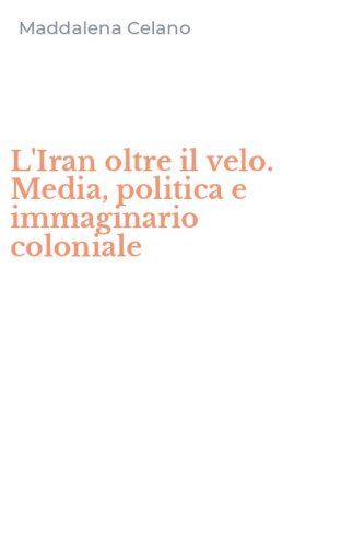 L'Iran oltre il velo. Media, politica e immaginario coloniale
