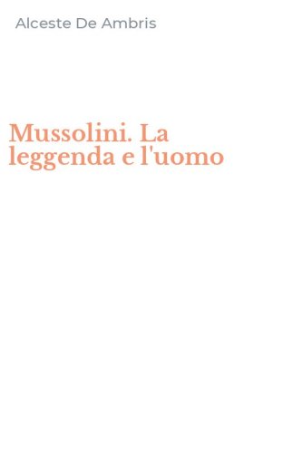 Mussolini. La leggenda e l'uomo