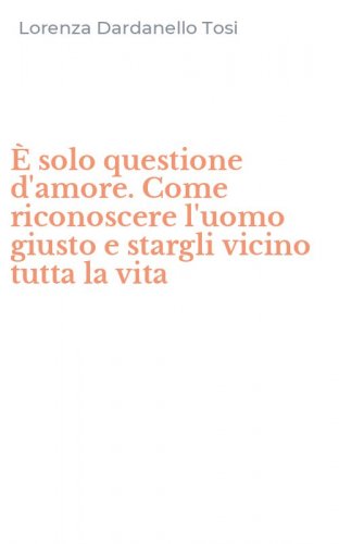 &Egrave; solo questione d'amore. Come riconoscere l'uomo giusto e stargli vicino tutta la vita