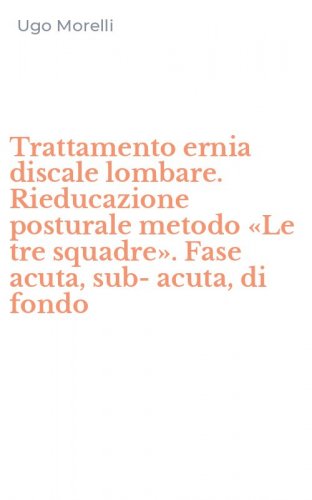 Trattamento ernia discale lombare. Rieducazione posturale metodo &laquo;Le tre squadre&raquo;. Fase acuta, sub-acuta, di fondo