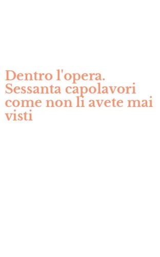 Dentro l'opera. Sessanta capolavori come non li avete mai visti