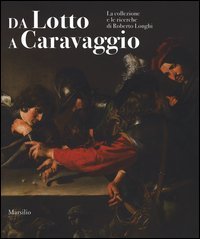 Da Lotto a Caravaggio. La collezione e le ricerche di Roberto Longhi. Catalogo della mostra (Novara, 10 aprile-20 luglio 2016)